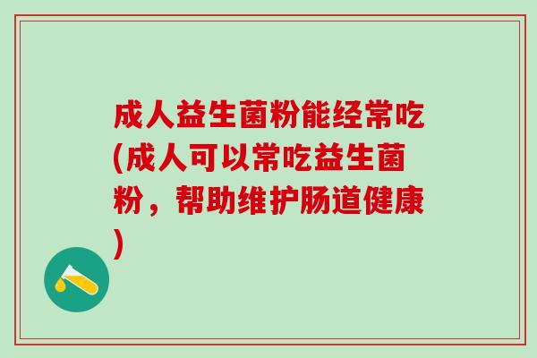 成人益生菌粉能经常吃(成人可以常吃益生菌粉，帮助维护肠道健康)