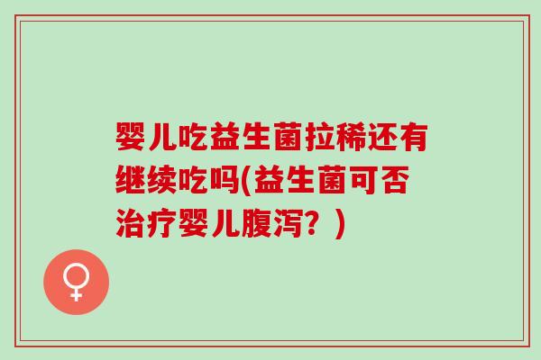 婴儿吃益生菌拉稀还有继续吃吗(益生菌可否治疗婴儿腹泻？)
