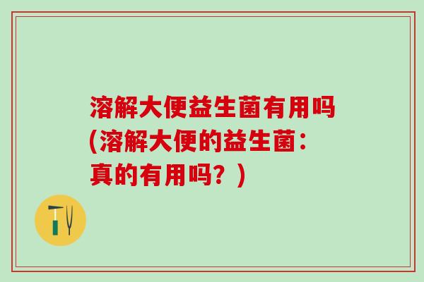 溶解大便益生菌有用吗(溶解大便的益生菌：真的有用吗？)