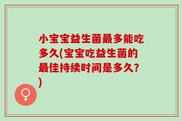小宝宝益生菌最多能吃多久(宝宝吃益生菌的最佳持续时间是多久？)