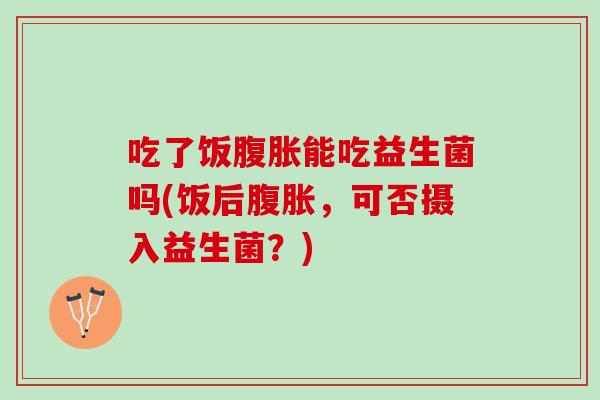 吃了饭腹胀能吃益生菌吗(饭后腹胀，可否摄入益生菌？)