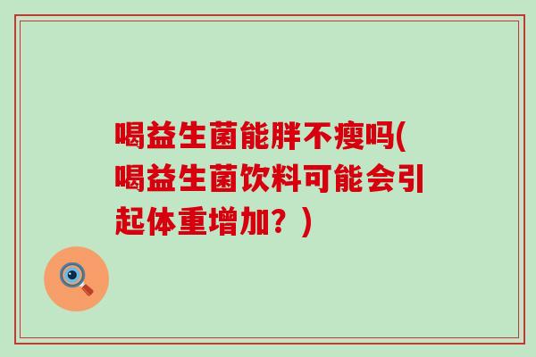 喝益生菌能胖不瘦吗(喝益生菌饮料可能会引起体重增加？)
