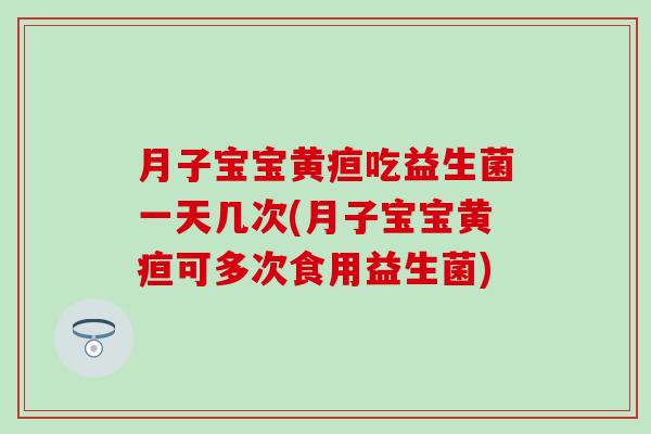 月子宝宝黄疸吃益生菌一天几次(月子宝宝黄疸可多次食用益生菌)