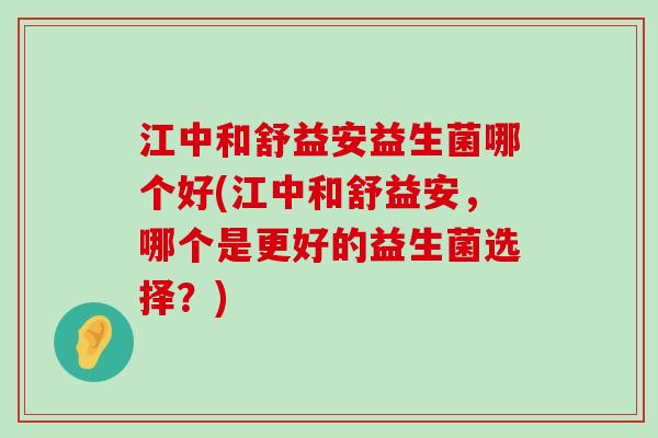 江中和舒益安益生菌哪个好(江中和舒益安，哪个是更好的益生菌选择？)
