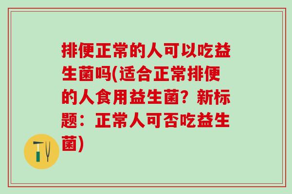 排便正常的人可以吃益生菌吗(适合正常排便的人食用益生菌？新标题：正常人可否吃益生菌)
