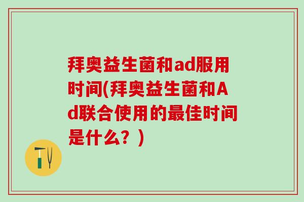 拜奥益生菌和ad服用时间(拜奥益生菌和Ad联合使用的佳时间是什么?) 拜奥益生菌和ad服用时间(拜奥益生菌和Ad联合使用的佳时间是什么?)
