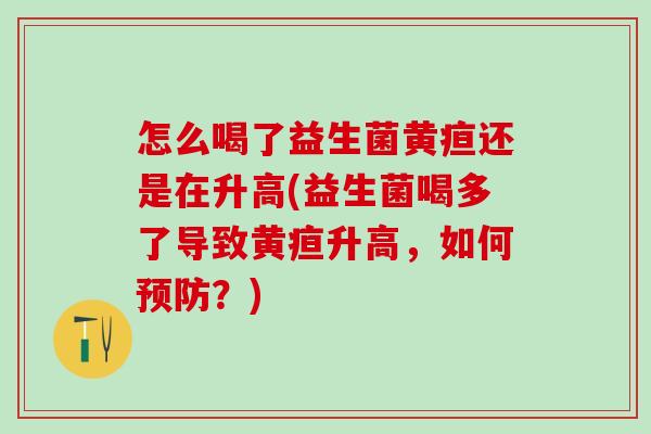 怎么喝了益生菌黄疸还是在升高(益生菌喝多了导致黄疸升高，如何预防？)