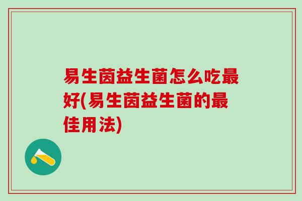 易生茵益生菌怎么吃最好(易生茵益生菌的最佳用法)