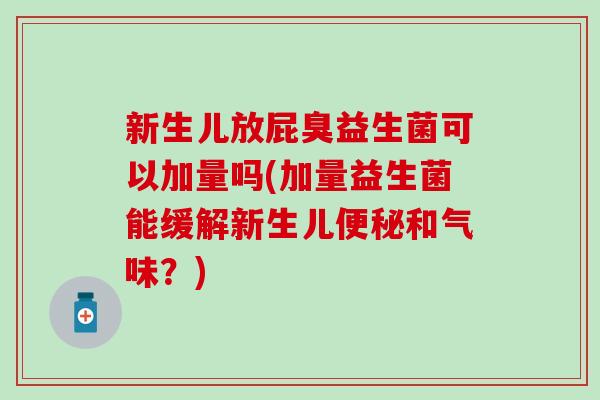 新生儿放屁臭益生菌可以加量吗(加量益生菌能缓解新生儿和气味？)