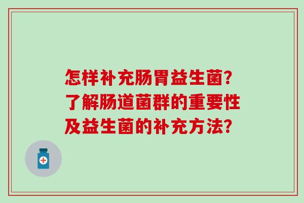 怎样补充肠胃益生菌？了解肠道菌群的重要性及益生菌的补充方法？