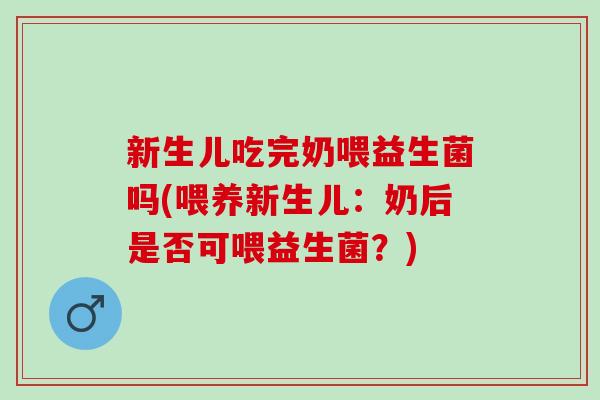 新生儿吃完奶喂益生菌吗(喂养新生儿：奶后是否可喂益生菌？)