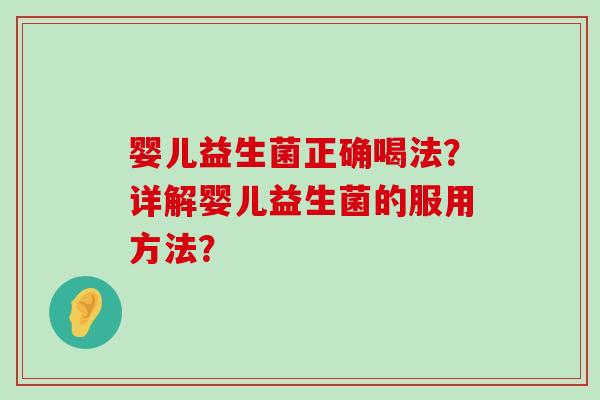 婴儿益生菌正确喝法?详解婴儿益生菌的服用方法? 婴儿益生菌正确喝法?详解婴儿益生菌的服用方法?
