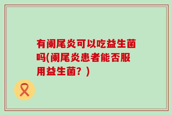 有阑尾炎可以吃益生菌吗(阑尾炎患者能否服用益生菌？)