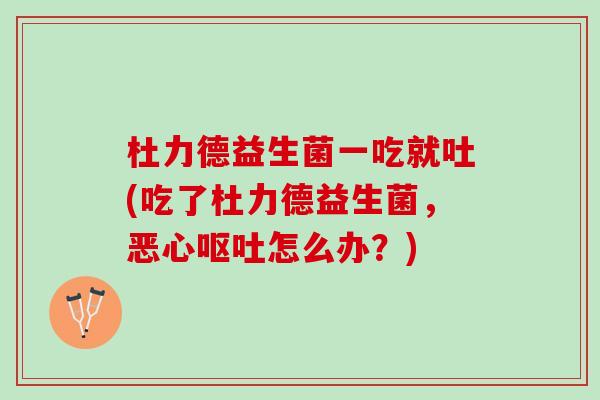 杜力德益生菌一吃就吐(吃了杜力德益生菌,恶心怎么办?) 杜力德益生菌一吃就吐(吃了杜力德益生菌,恶心怎么办?)