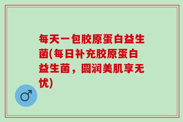 每天一包胶原蛋白益生菌(每日补充胶原蛋白益生菌，圆润美肌享无忧)