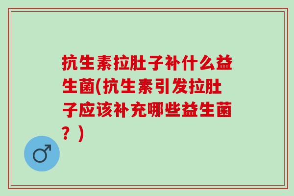 抗生素拉肚子补什么益生菌(抗生素引发拉肚子应该补充哪些益生菌？)