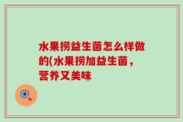 水果捞益生菌怎么样做的(水果捞加益生菌,营养又美味 水果捞益生菌怎么样做的(水果捞加益生菌,营养又美味