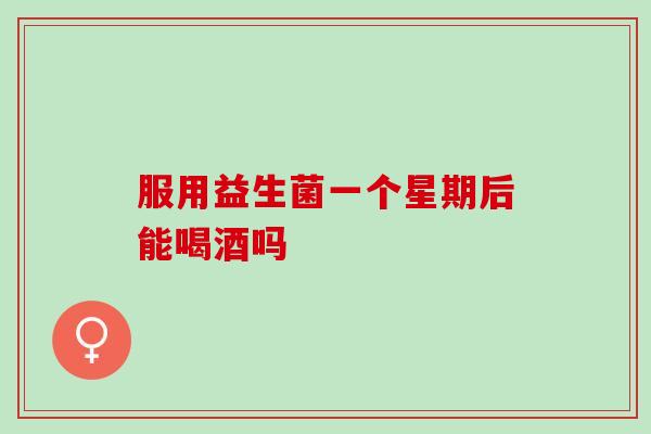 服用益生菌一个星期后能喝酒吗