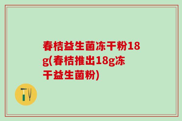 春桔益生菌冻干粉18g(春桔推出18g冻干益生菌粉)