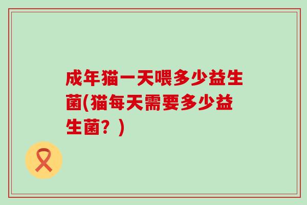 成年猫一天喂多少益生菌(猫每天需要多少益生菌?) 成年猫一天喂多少益生菌(猫每天需要多少益生菌?)