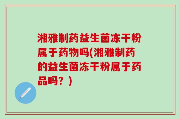 湘雅制药益生菌冻干粉属于药物吗(湘雅制药的益生菌冻干粉属于药品吗？)