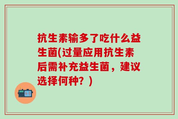 抗生素输多了吃什么益生菌(过量应用抗生素后需补充益生菌,建议选择何种?) 抗生素输多了吃什么益生菌(过量应用抗生素后需补充益生菌,建议选择何种?)