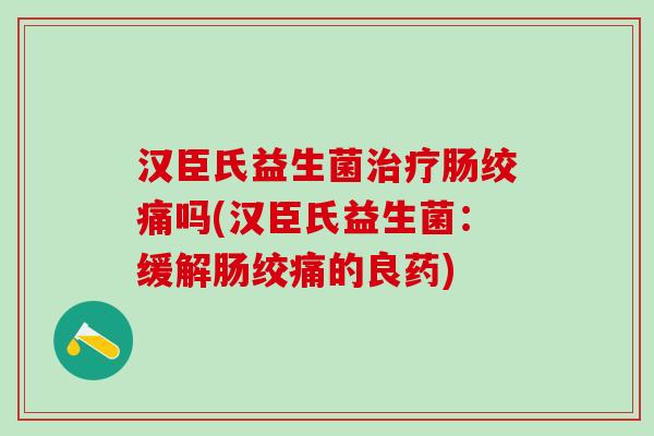 汉臣氏益生菌治疗肠绞痛吗(汉臣氏益生菌：缓解肠绞痛的良药)
