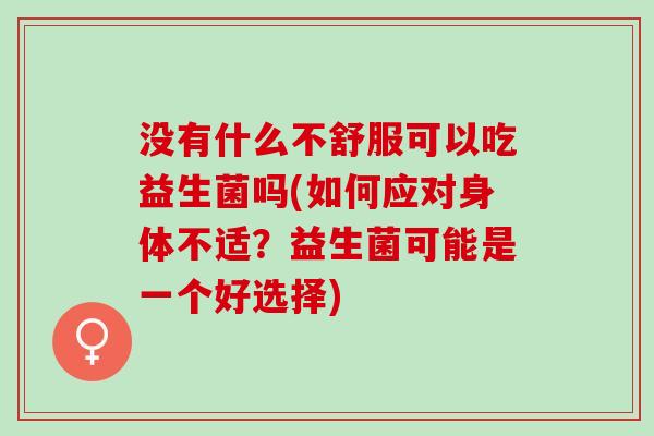 没有什么不舒服可以吃益生菌吗(如何应对身体不适？益生菌可能是一个好选择)