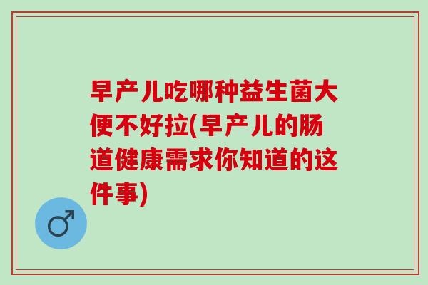 早产儿吃哪种益生菌大便不好拉(早产儿的肠道健康需求你知道的这件事)