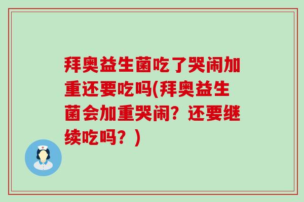 拜奥益生菌吃了哭闹加重还要吃吗(拜奥益生菌会加重哭闹？还要继续吃吗？)