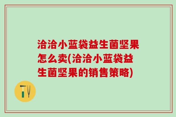洽洽小蓝袋益生菌坚果怎么卖(洽洽小蓝袋益生菌坚果的销售策略)