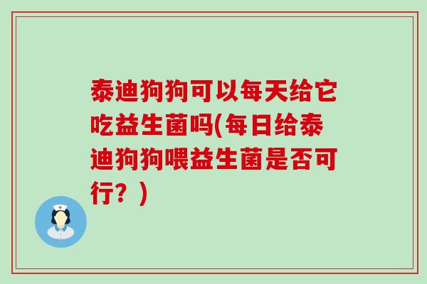 泰迪狗狗可以每天给它吃益生菌吗(每日给泰迪狗狗喂益生菌是否可行？)