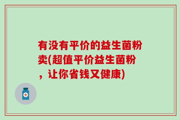 有没有平价的益生菌粉卖(超值平价益生菌粉，让你省钱又健康)