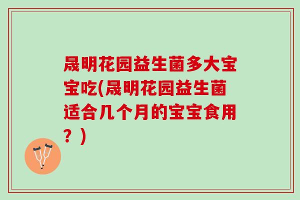 晟明花园益生菌多大宝宝吃(晟明花园益生菌适合几个月的宝宝食用？)
