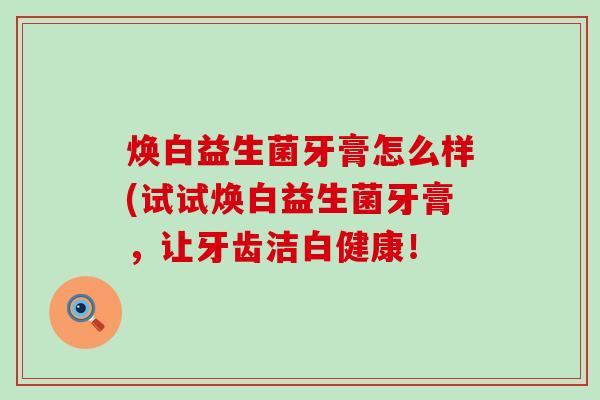 焕白益生菌牙膏怎么样(试试焕白益生菌牙膏，让牙齿洁白健康！