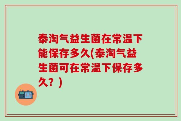 泰淘气益生菌在常温下能保存多久(泰淘气益生菌可在常温下保存多久？)