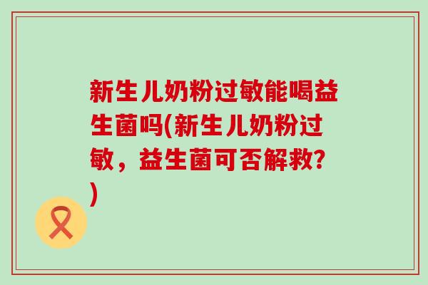 新生儿奶粉过敏能喝益生菌吗(新生儿奶粉过敏，益生菌可否解救？)