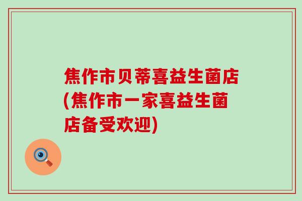焦作市贝蒂喜益生菌店(焦作市一家喜益生菌店备受欢迎)