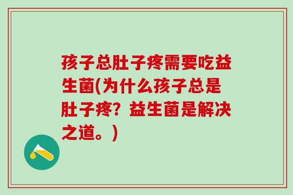 孩子总肚子疼需要吃益生菌(为什么孩子总是肚子疼？益生菌是解决之道。)