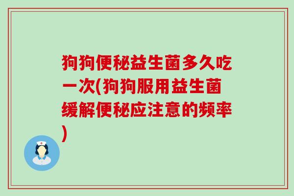 狗狗便秘益生菌多久吃一次(狗狗服用益生菌缓解便秘应注意的频率)