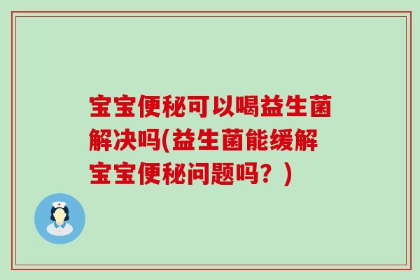 宝宝便秘可以喝益生菌解决吗(益生菌能缓解宝宝便秘问题吗？)