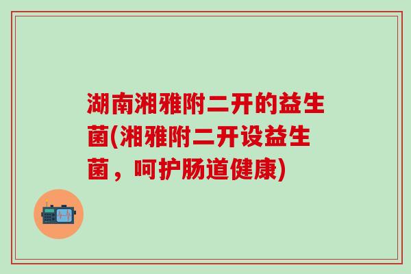 湖南湘雅附二开的益生菌(湘雅附二开设益生菌，呵护肠道健康)