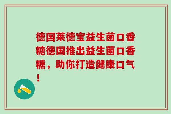 德国莱德宝益生菌口香糖德国推出益生菌口香糖，助你打造健康口气！