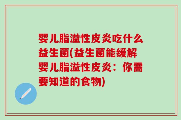 婴儿脂溢性皮炎吃什么益生菌(益生菌能缓解婴儿脂溢性皮炎:你需要知道的食物) 婴儿脂溢性皮炎吃什么益生菌(益生菌能缓解婴儿脂溢性皮炎:你需要知道的食物)