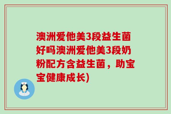 澳洲爱他美3段益生菌好吗澳洲爱他美3段奶粉配方含益生菌，助宝宝健康成长)