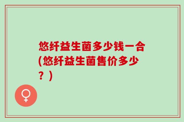 悠纤益生菌多少钱一合(悠纤益生菌售价多少？)