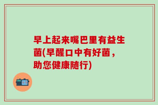 早上起来嘴巴里有益生菌(早醒口中有好菌，助您健康随行)