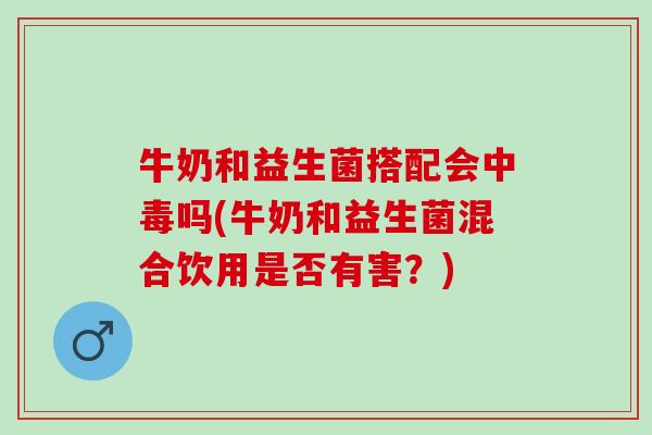 牛奶和益生菌搭配会中毒吗(牛奶和益生菌混合饮用是否有害？)
