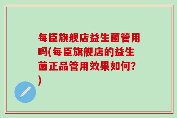 每臣旗舰店益生菌管用吗(每臣旗舰店的益生菌正品管用效果如何？)