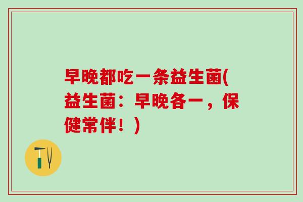 早晚都吃一条益生菌(益生菌：早晚各一，保健常伴！)